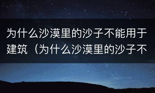 为什么沙漠里的沙子不能用于建筑（为什么沙漠里的沙子不能用于建筑材料）