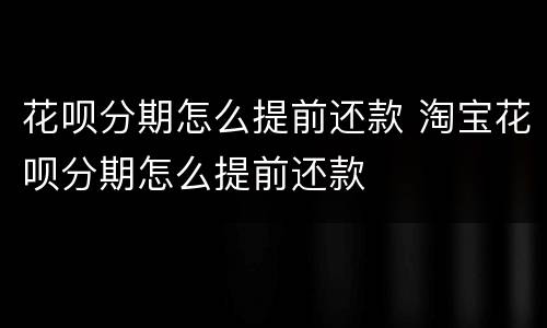 花呗分期怎么提前还款 淘宝花呗分期怎么提前还款