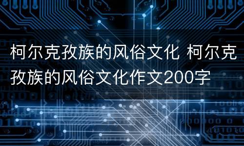 柯尔克孜族的风俗文化 柯尔克孜族的风俗文化作文200字