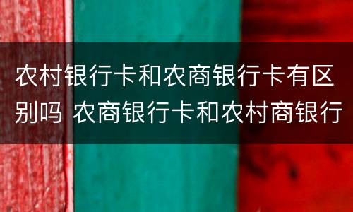 农村银行卡和农商银行卡有区别吗 农商银行卡和农村商银行卡一样吗