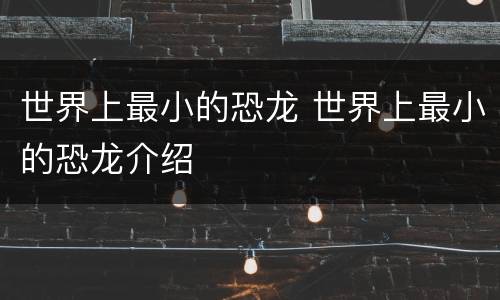 世界上最小的恐龙 世界上最小的恐龙介绍