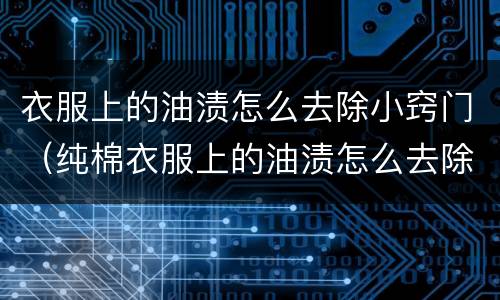 衣服上的油渍怎么去除小窍门（纯棉衣服上的油渍怎么去除小窍门）