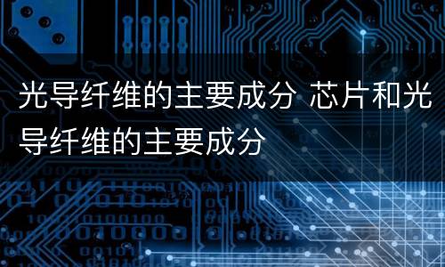光导纤维的主要成分 芯片和光导纤维的主要成分