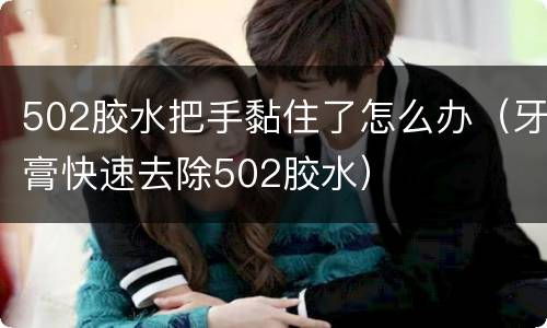 502胶水把手黏住了怎么办（牙膏快速去除502胶水）