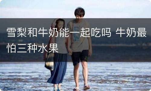 雪梨和牛奶能一起吃吗 牛奶最怕三种水果
