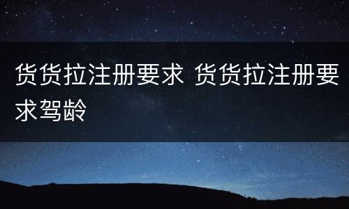 货货拉注册要求 货货拉注册要求驾龄