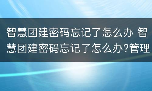 智慧团建密码忘记了怎么办 智慧团建密码忘记了怎么办?管理员怎么重置