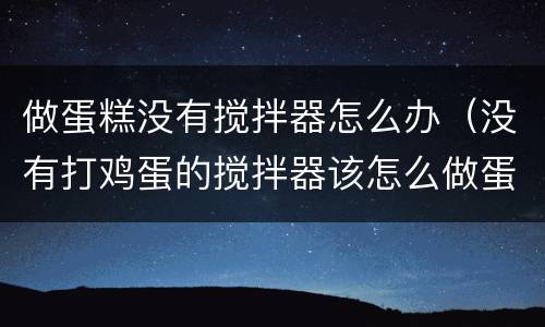 做蛋糕没有搅拌器怎么办（没有打鸡蛋的搅拌器该怎么做蛋糕）