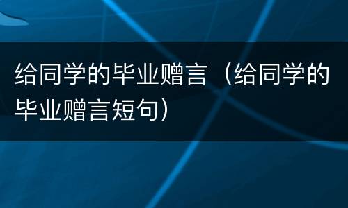 给同学的毕业赠言（给同学的毕业赠言短句）