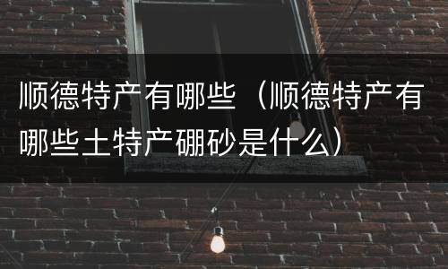 顺德特产有哪些（顺德特产有哪些土特产硼砂是什么）
