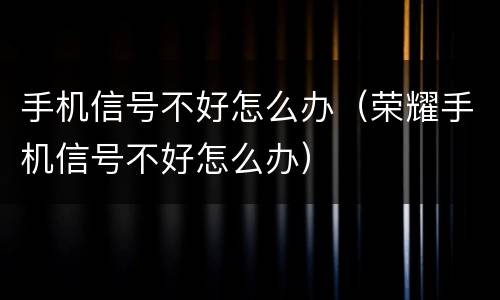 手机信号不好怎么办（荣耀手机信号不好怎么办）