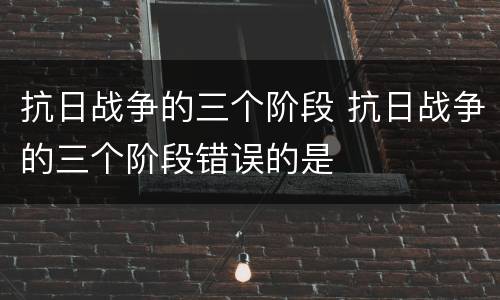 抗日战争的三个阶段 抗日战争的三个阶段错误的是