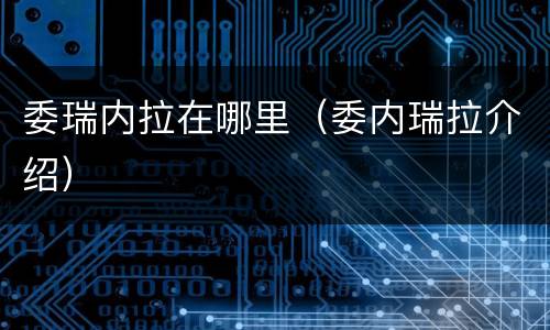 委瑞内拉在哪里（委内瑞拉介绍）