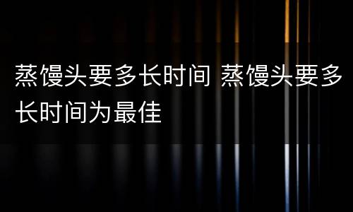 蒸馒头要多长时间 蒸馒头要多长时间为最佳