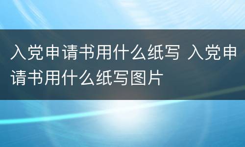 入党申请书用什么纸写 入党申请书用什么纸写图片