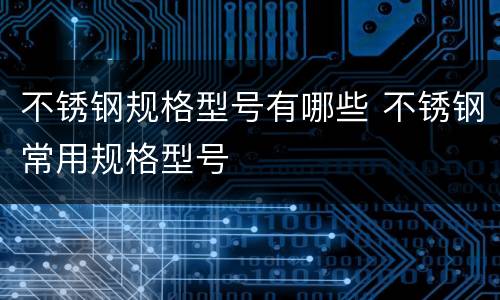 不锈钢规格型号有哪些 不锈钢常用规格型号