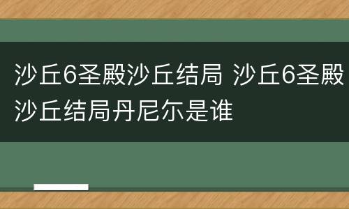 沙丘6圣殿沙丘结局 沙丘6圣殿沙丘结局丹尼尓是谁