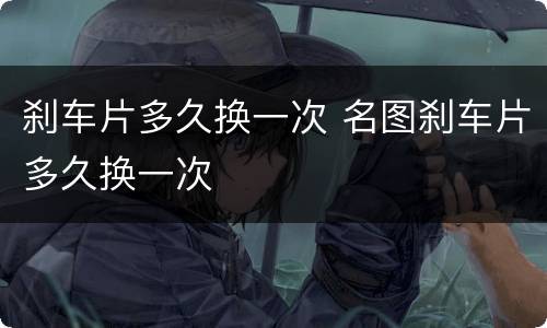 刹车片多久换一次 名图刹车片多久换一次