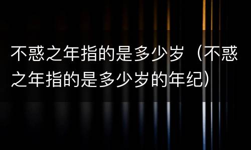 不惑之年指的是多少岁（不惑之年指的是多少岁的年纪）