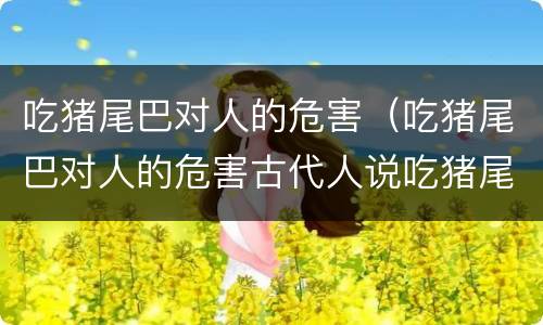 吃猪尾巴对人的危害（吃猪尾巴对人的危害古代人说吃猪尾巴是屎蛋）