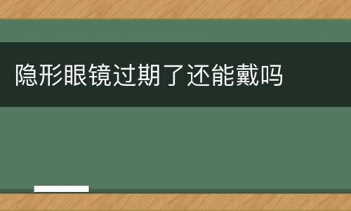 隐形眼镜过期了还能戴吗