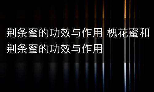 荆条蜜的功效与作用 槐花蜜和荆条蜜的功效与作用
