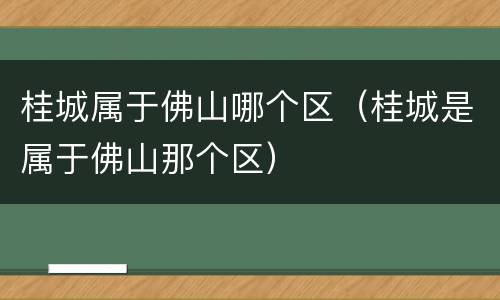 桂城属于佛山哪个区（桂城是属于佛山那个区）