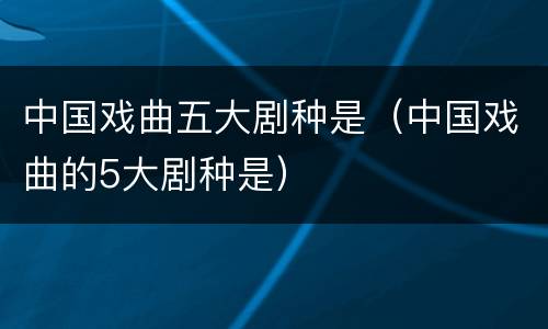 中国戏曲五大剧种是（中国戏曲的5大剧种是）