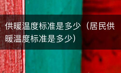供暖温度标准是多少（居民供暖温度标准是多少）