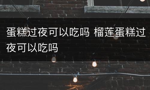 蛋糕过夜可以吃吗 榴莲蛋糕过夜可以吃吗