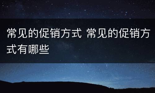 常见的促销方式 常见的促销方式有哪些