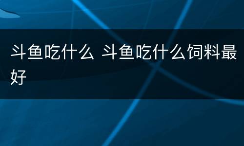 斗鱼吃什么 斗鱼吃什么饲料最好