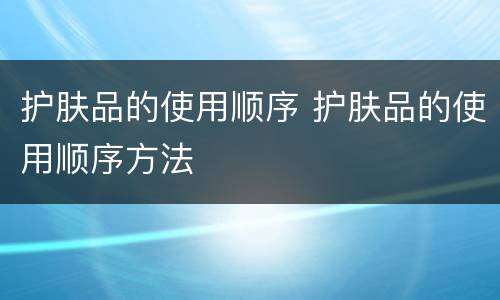 护肤品的使用顺序 护肤品的使用顺序方法