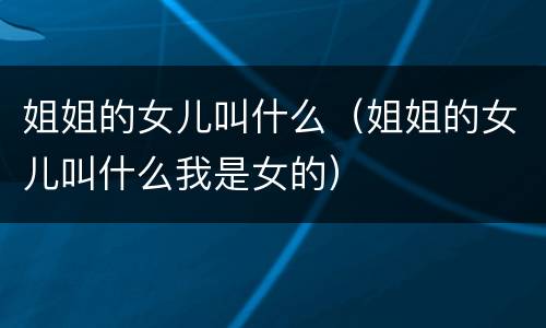 姐姐的女儿叫什么(姐姐的女儿叫什么我是女的)