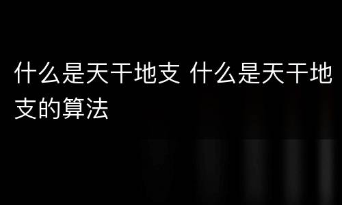 什么是天干地支 什么是天干地支的算法