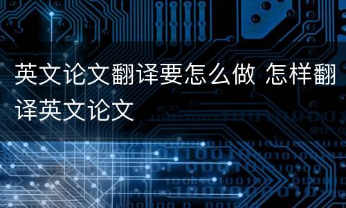 英文论文翻译要怎么做 怎样翻译英文论文