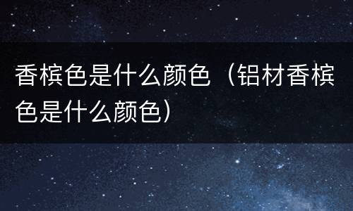 香槟色是什么颜色(铝材香槟色是什么颜色)