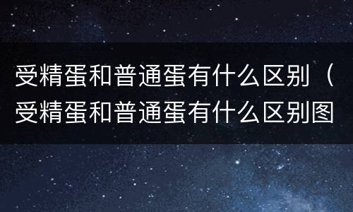 受精蛋和普通蛋有什么区别（受精蛋和普通蛋有什么区别图片）