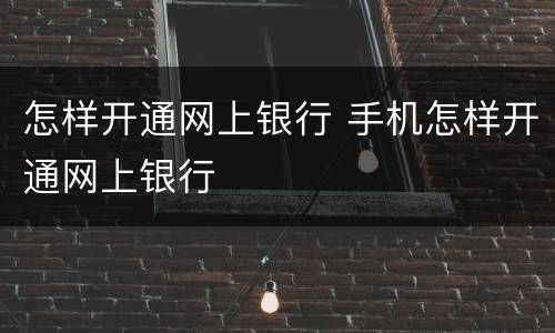 怎样开通网上银行 手机怎样开通网上银行