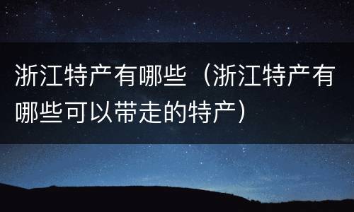 浙江特产有哪些（浙江特产有哪些可以带走的特产）