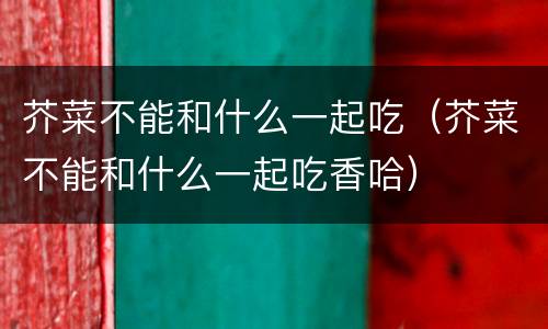 芥菜不能和什么一起吃（芥菜不能和什么一起吃香哈）
