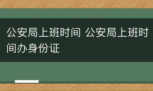 公安局上班时间 公安局上班时间办身份证