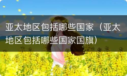 亚太地区包括哪些国家（亚太地区包括哪些国家国旗）