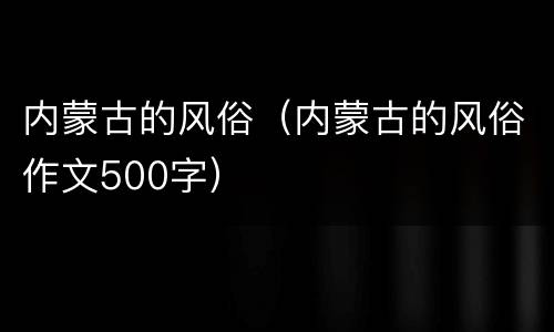 内蒙古的风俗（内蒙古的风俗作文500字）