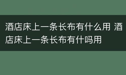 酒店床上一条长布有什么用 酒店床上一条长布有什吗用