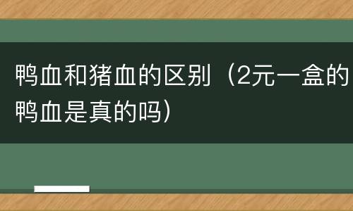 鸭血和猪血的区别(2元一盒的鸭血是真的吗)