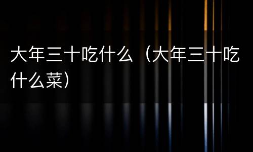 大年三十吃什么(大年三十吃什么菜)