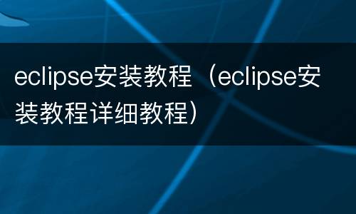 eclipse安装教程（eclipse安装教程详细教程）