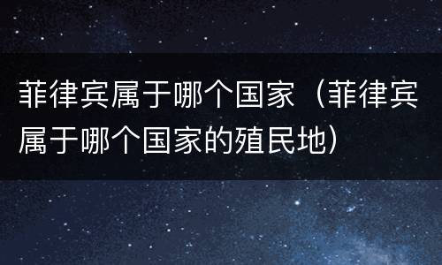 菲律宾属于哪个国家（菲律宾属于哪个国家的殖民地）