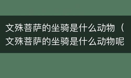 文殊菩萨的坐骑是什么动物（文殊菩萨的坐骑是什么动物呢）